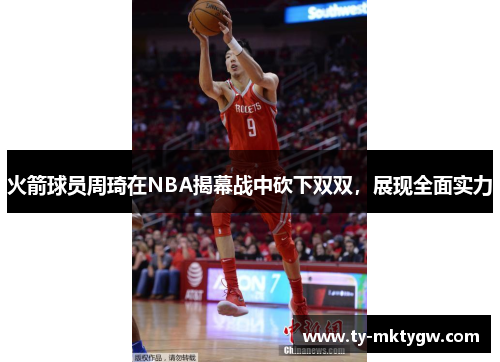 火箭球员周琦在NBA揭幕战中砍下双双，展现全面实力