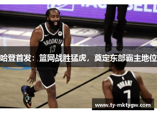 哈登首发：篮网战胜猛虎，奠定东部霸主地位