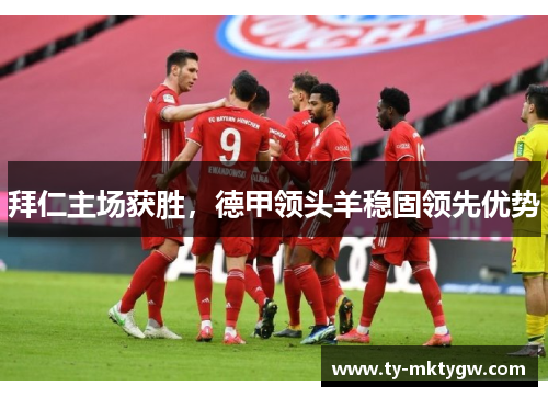 拜仁主场获胜，德甲领头羊稳固领先优势