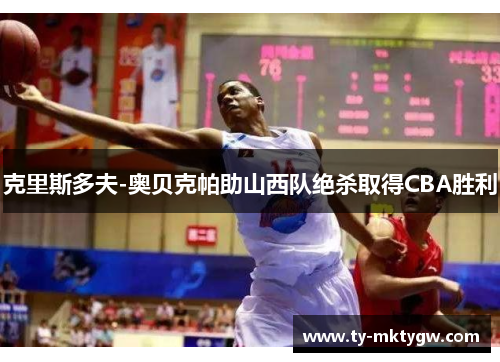 克里斯多夫-奥贝克帕助山西队绝杀取得CBA胜利