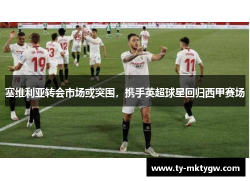 塞维利亚转会市场或突围，携手英超球星回归西甲赛场