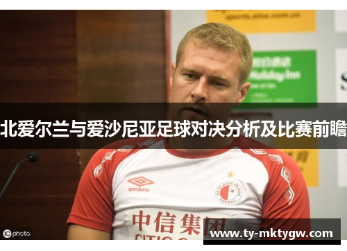 北爱尔兰与爱沙尼亚足球对决分析及比赛前瞻