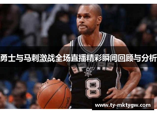 勇士与马刺激战全场直播精彩瞬间回顾与分析