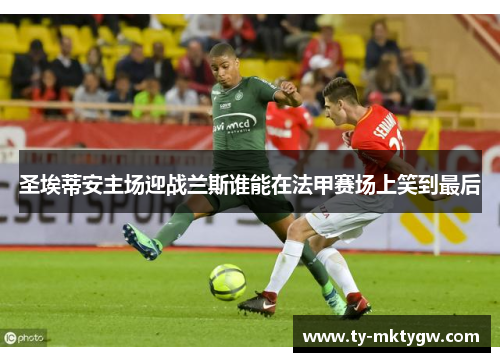 圣埃蒂安主场迎战兰斯谁能在法甲赛场上笑到最后