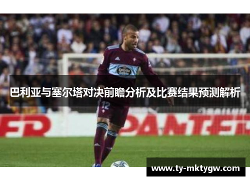 巴利亚与塞尔塔对决前瞻分析及比赛结果预测解析