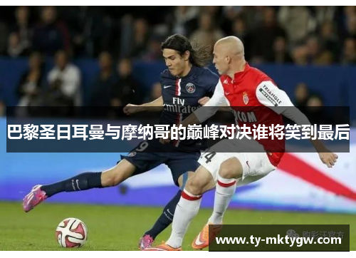 巴黎圣日耳曼与摩纳哥的巅峰对决谁将笑到最后