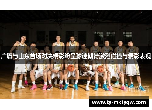 广厦与山东首场对决精彩纷呈球迷期待激烈碰撞与精彩表现