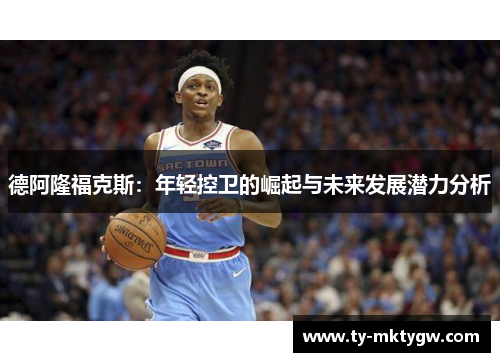 德阿隆福克斯：年轻控卫的崛起与未来发展潜力分析