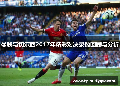 曼联与切尔西2017年精彩对决录像回顾与分析