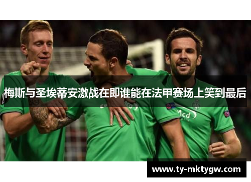 梅斯与圣埃蒂安激战在即谁能在法甲赛场上笑到最后