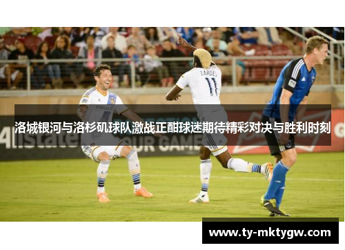 洛城银河与洛杉矶球队激战正酣球迷期待精彩对决与胜利时刻