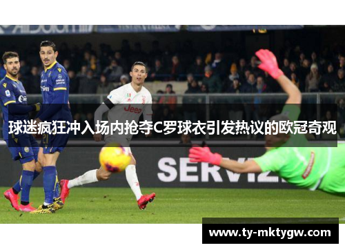 球迷疯狂冲入场内抢夺C罗球衣引发热议的欧冠奇观