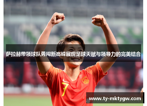 萨拉赫带领球队勇闯新高峰展现足球天赋与领导力的完美结合