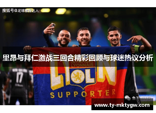 里昂与拜仁激战三回合精彩回顾与球迷热议分析