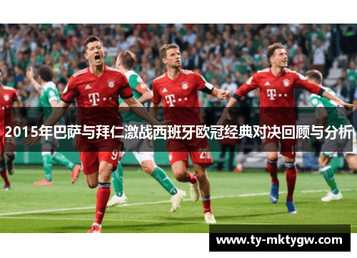 2015年巴萨与拜仁激战西班牙欧冠经典对决回顾与分析