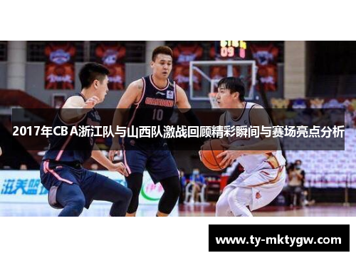 2017年CBA浙江队与山西队激战回顾精彩瞬间与赛场亮点分析